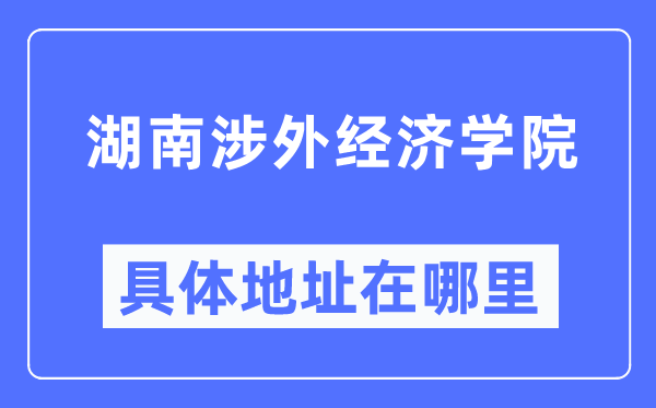 湖南涉外经济学院详细地点在那里,在哪一个都会,哪一个区?