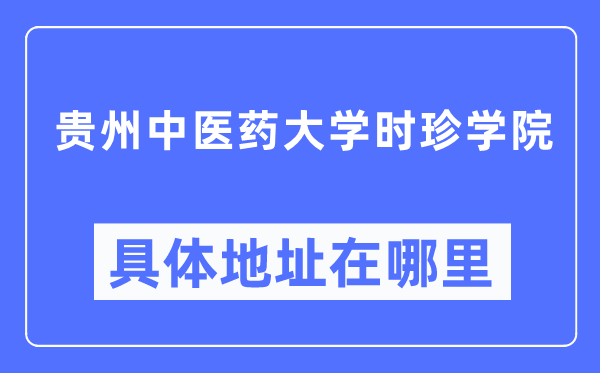 贵州西医药大学时珍学院详细地点在那里,在哪一个都会，哪一个区？
