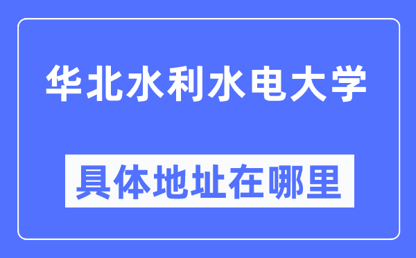 华北水利水电大学详细地点在那里,在哪一个都会，哪一个区？
