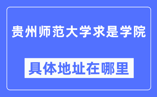 贵州师范大学求是学院详细地点在那里,在哪一个都会，哪一个区？