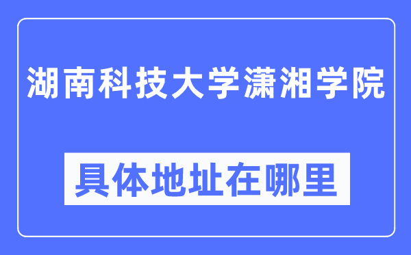 湖南科技大学潇湘学院详细地点在那里,在哪一个都会,哪一个区?