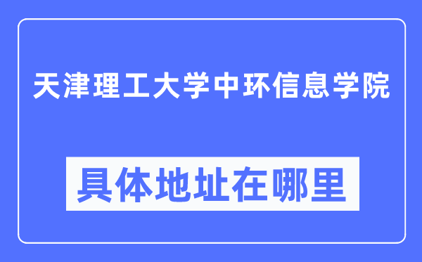 天津理工大学中环信息学院详细地点在那里,在天津的哪一个区？