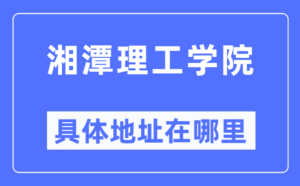 湘潭理工学院详细地点在那里,在哪一个都会，哪一个区？