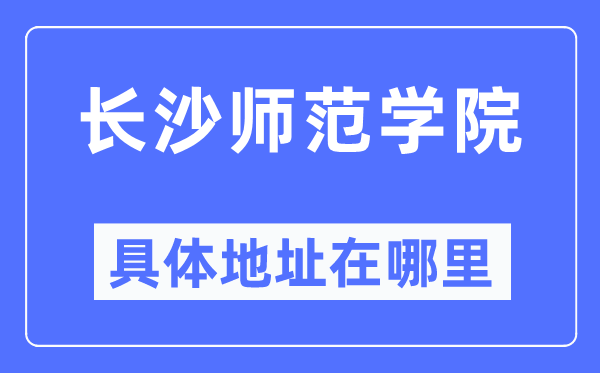 长沙师范学院详细地点在那里,在长沙的哪一个区?
