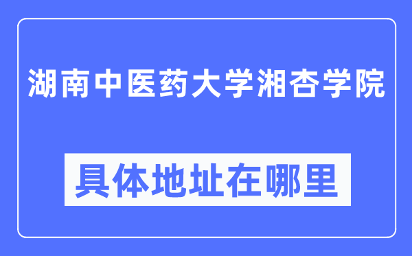 湖南西医药大学湘杏学院详细地点在那里,在哪一个都会，哪一个区？