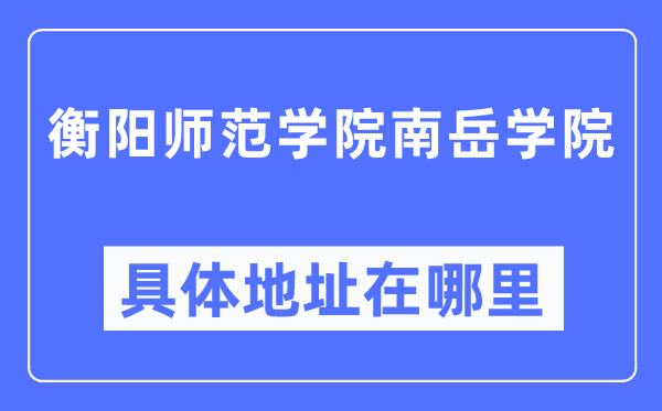 衡阳师范学院南岳学院详细地点在那里,在衡阳的哪一个区?
