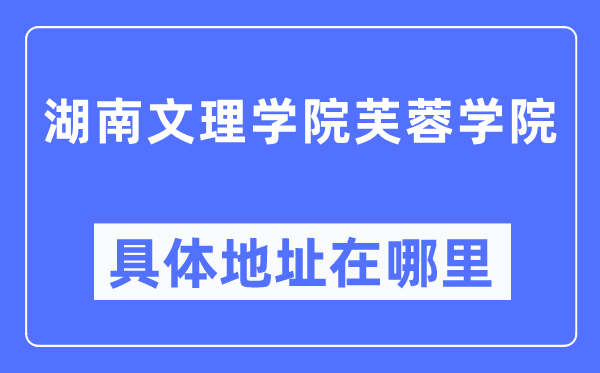 湖南文理学院芙蓉学院详细地点在那里,在哪一个都会，哪一个区？