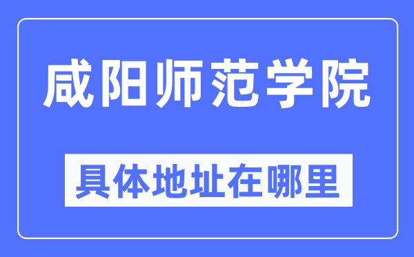 咸阳师范学院详细地点在那里,在咸阳的哪一个区？