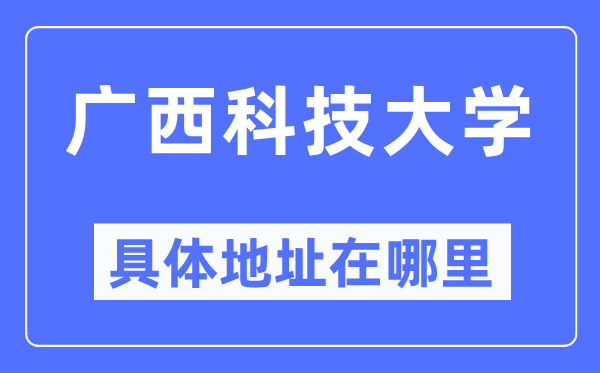 广西科技大学详细地点在那里,在哪一个都会，哪一个区？