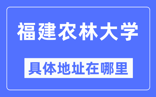 福建农林大学详细地点在那里,在哪一个都会，哪一个区？