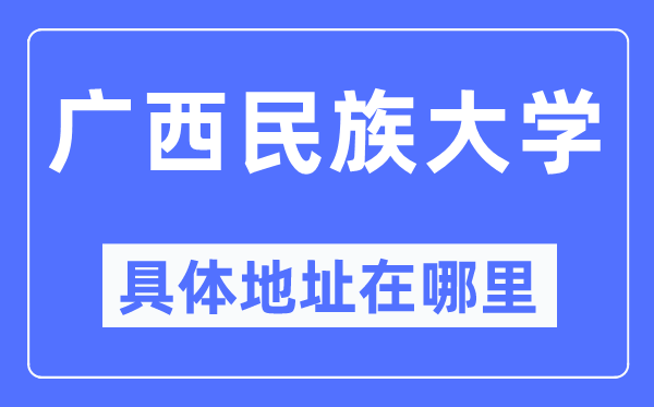 广西民族大学详细地点在那里,在哪一个都会，哪一个区？
