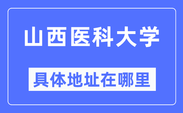 山西医科大学详细地点在那里,在哪一个都会,哪一个区?