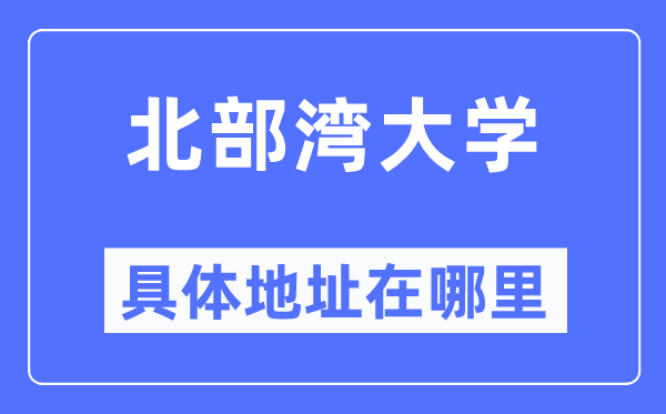 北部湾大学详细地点在那里,在哪一个都会，哪一个区？