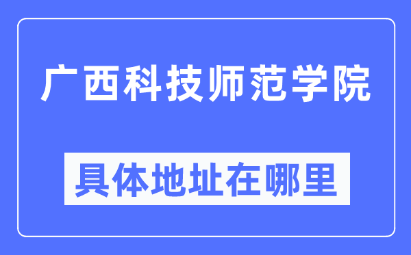 广西科技师范学院详细地点在那里,在哪一个都会，哪一个区？