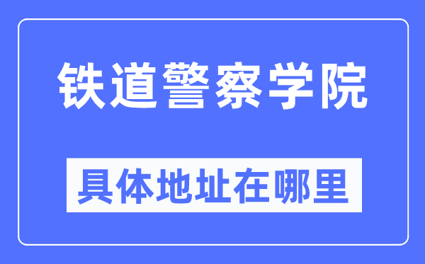 铁道差人学院详细地点在那里,在哪一个都会，哪一个区？