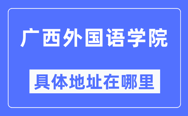 广西本国语学院详细地点在那里,在哪一个都会,哪一个区?