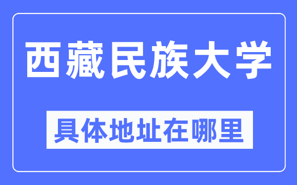 西藏民族大学详细地点在那里,在哪一个都会，哪一个区？