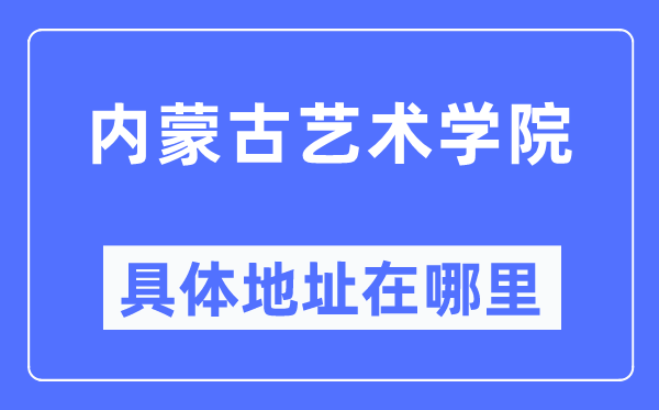 内蒙古艺术学院详细地点在那里,在哪一个都会，哪一个区？