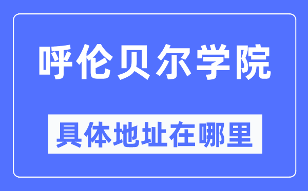 呼伦贝尔学院详细地点在那里,在哪一个都会,哪一个区?