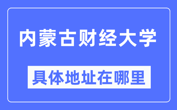 内蒙古财经大学详细地点在那里,在哪一个都会,哪一个区?