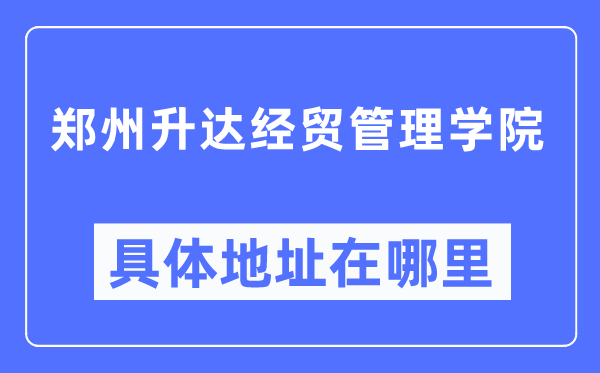 郑州升达经贸办理学院详细地点在那里,在郑州的哪一个区?