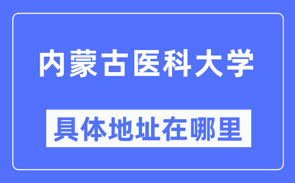 内蒙古医科大学详细地点在那里,在哪一个都会,哪一个区?