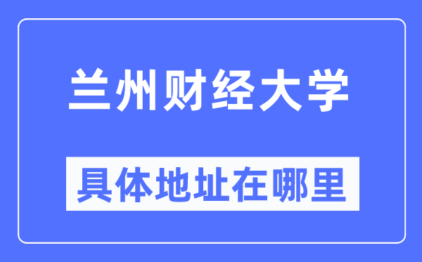 兰州财经大学详细地点在那里,在兰州的哪一个区?