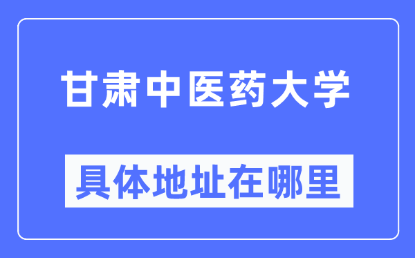 甘肃西医药大学详细地点在那里,在哪一个都会，哪一个区？