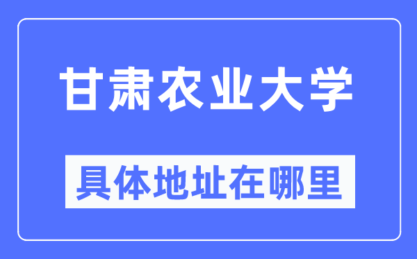 甘肃农业大学详细地点在那里,在哪一个都会，哪一个区？
