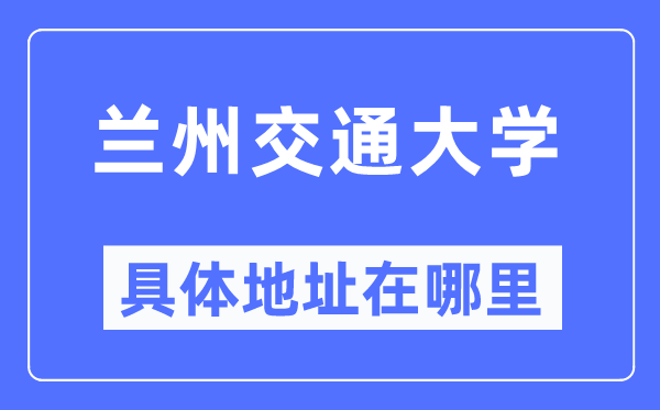 兰州交通大学详细地点在那里,在兰州的哪一个区?