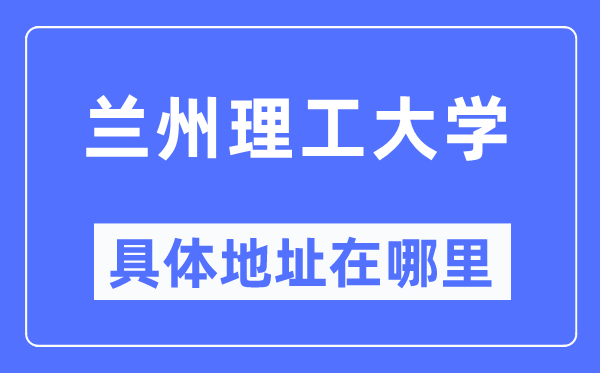 兰州理工大学详细地点在那里,在兰州的哪一个区？