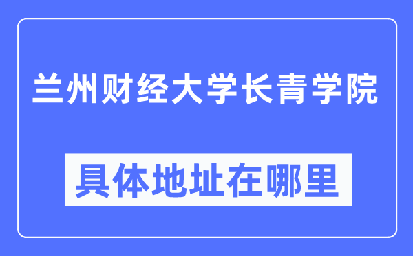 兰州财经大学长青学院详细地点在那里,在兰州的哪一个区？