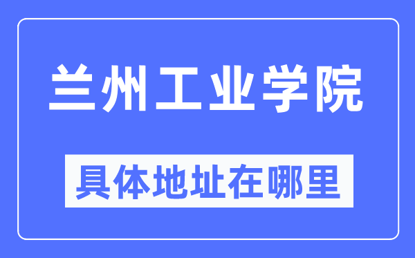 兰州产业学院详细地点在那里,在兰州的哪一个区？