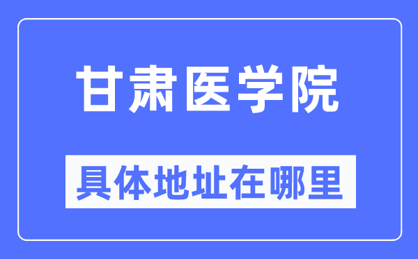 甘肃医学院详细地点在那里,在哪一个都会,哪一个区?
