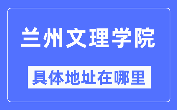 兰州文理学院详细地点在那里,在兰州的哪一个区？