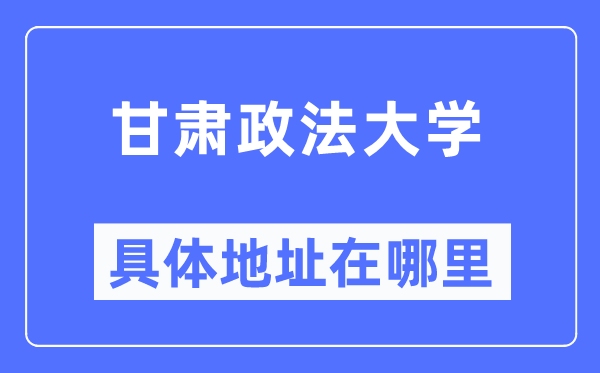 甘肃政法大学详细地点在那里,在哪一个都会,哪一个区?