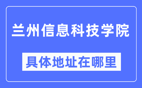 兰州信息科技学院详细地点在那里,在兰州的哪一个区?
