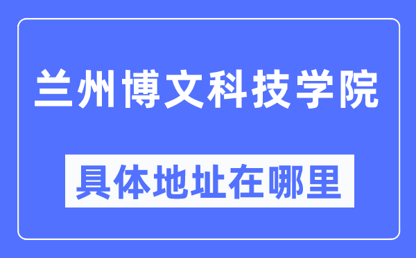 兰州博理科技学院详细地点在那里,在兰州的哪一个区?