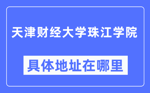 天津财经大学珠江学院详细地点在那里,在哪一个都会，哪一个区？