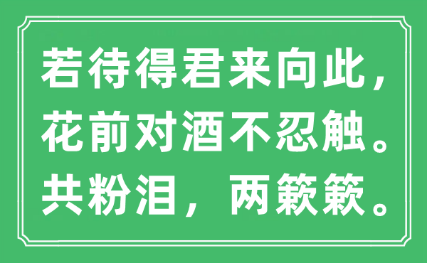 “若待得君来向此，花前对酒不忍触。共粉泪，两簌簌。”是甚么意义,来由及原文翻译