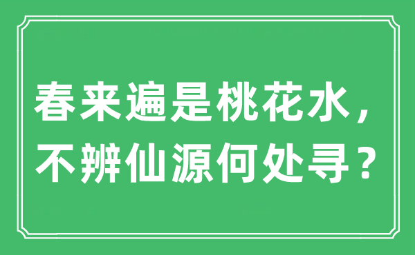 “春来遍是桃花水，不辨仙源那边寻？”是甚么意义,来由及原文翻译