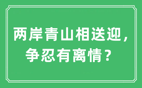 “两岸青山相送迎，争忍有离情？”是甚么意义,来由及原文翻译