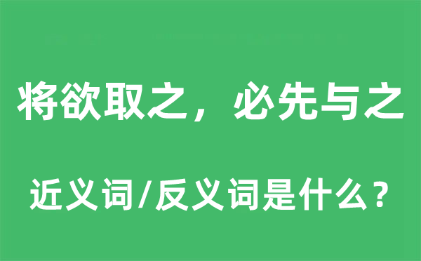 将欲取之，必先与之的近义词和反义词是甚么,将欲取之，必先与之是甚么意义