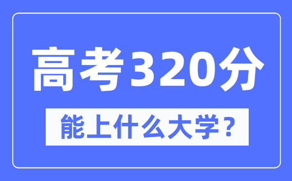 新疆320分能上甚么大学,高考320分能够报考哪些大学？