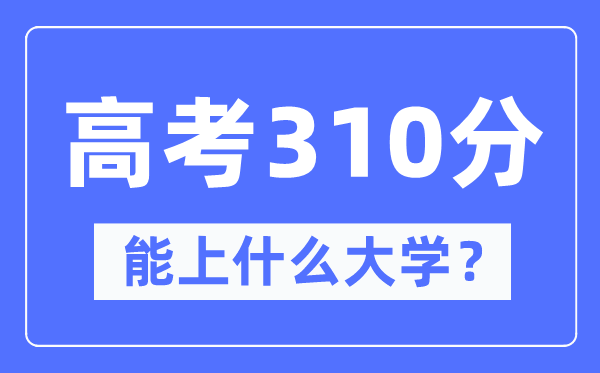 新疆310分能上甚么大学,高考310分能够报考哪些大学？
