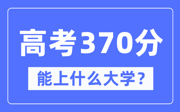 新疆370分能上甚么大学,高考370分能够报考哪些大学？