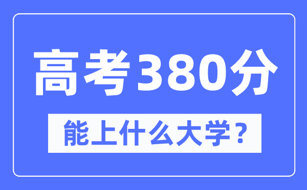 新疆380分能上甚么大学,高考380分能够报考哪些大学？