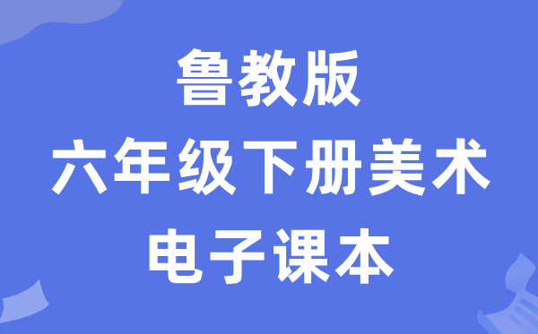 鲁教版六年级下册美术电子讲义讲义（五四学制）