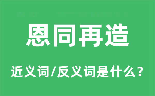 恩同再造的近义词和反义词是甚么,恩同再造是甚么意义