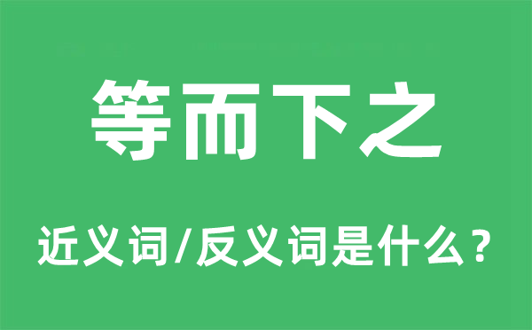 等而下之的近义词和反义词是甚么,等而下之是甚么意义